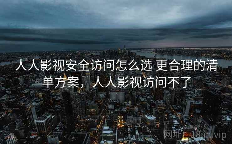 人人影视安全访问怎么选 更合理的清单方案，人人影视访问不了