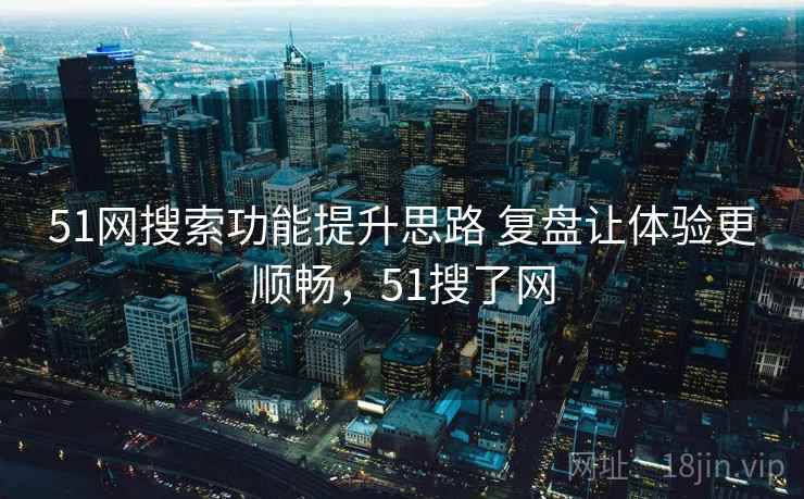 51网搜索功能提升思路 复盘让体验更顺畅，51搜了网