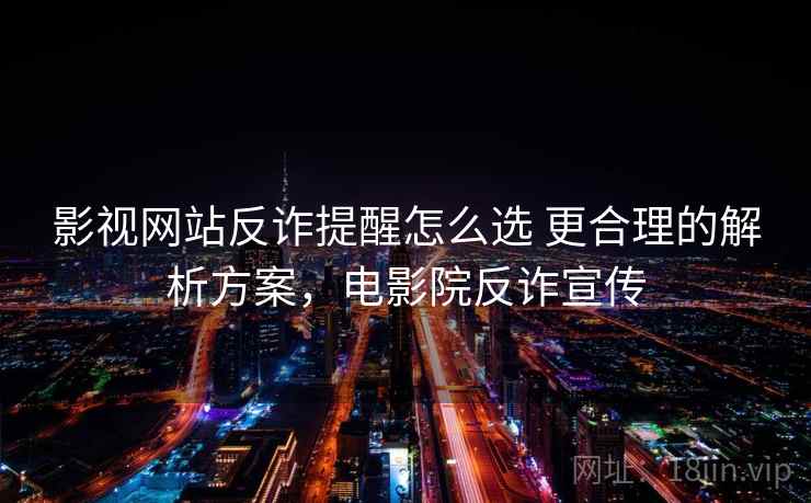 影视网站反诈提醒怎么选 更合理的解析方案，电影院反诈宣传
