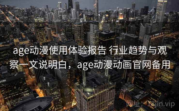 age动漫使用体验报告 行业趋势与观察一文说明白，age动漫动画官网备用