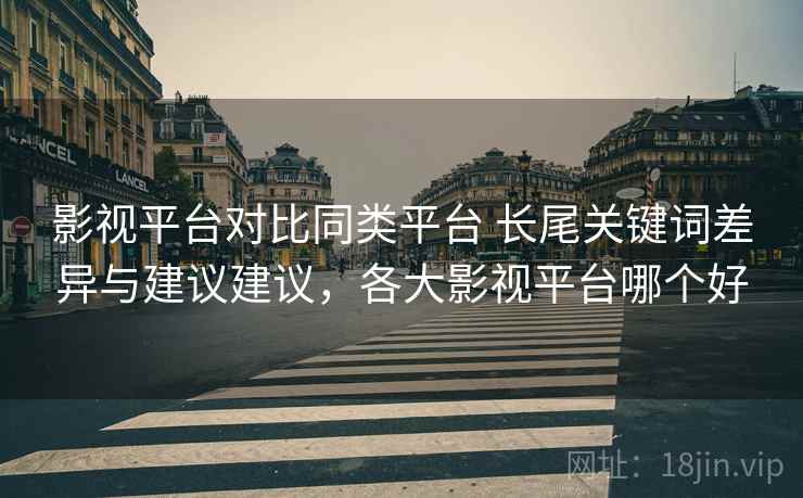 影视平台对比同类平台 长尾关键词差异与建议建议，各大影视平台哪个好