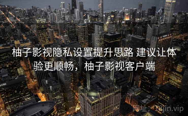 柚子影视隐私设置提升思路 建议让体验更顺畅，柚子影视客户端