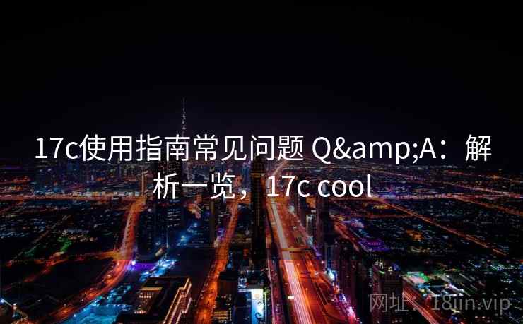 17c使用指南常见问题 Q&A：解析一览，17c cool