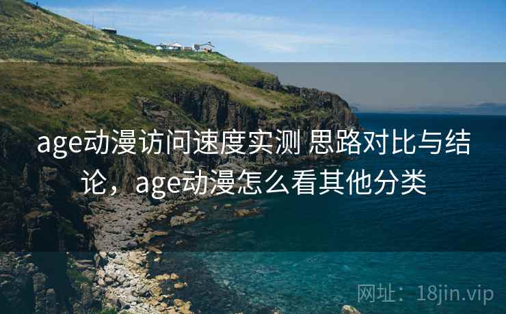 age动漫访问速度实测 思路对比与结论，age动漫怎么看其他分类