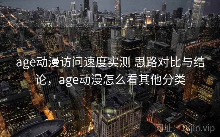 age动漫访问速度实测 思路对比与结论，age动漫怎么看其他分类