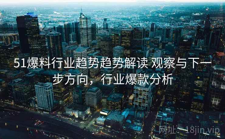 51爆料行业趋势趋势解读 观察与下一步方向，行业爆款分析