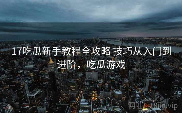 17吃瓜新手教程全攻略 技巧从入门到进阶，吃瓜游戏
