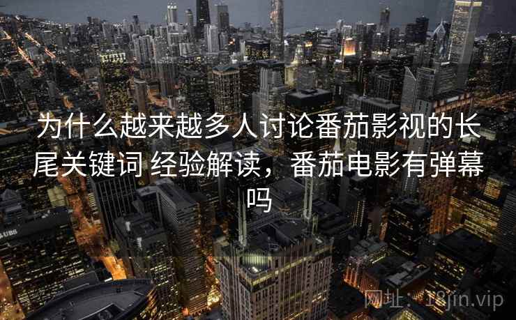 为什么越来越多人讨论番茄影视的长尾关键词 经验解读，番茄电影有弹幕吗