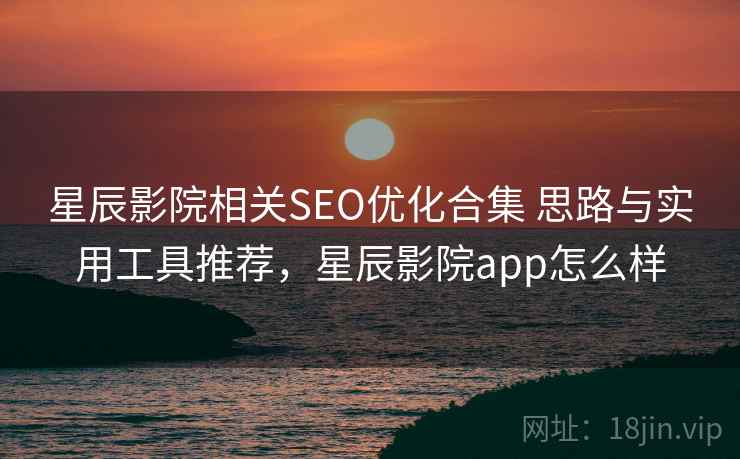 星辰影院相关SEO优化合集 思路与实用工具推荐，星辰影院app怎么样