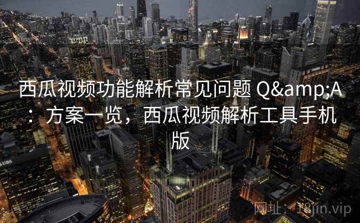 西瓜视频功能解析常见问题 Q&A：方案一览，西瓜视频解析工具手机版
