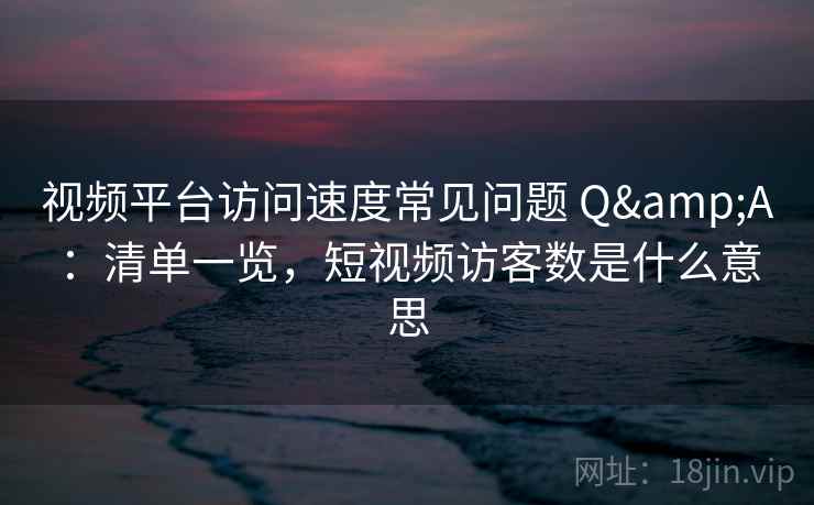 视频平台访问速度常见问题 Q&A:清单一览,短视频访客数是什么意思 视频平台访问速度常见问题 Q&A:清单一览,短视频访客数是什么意思