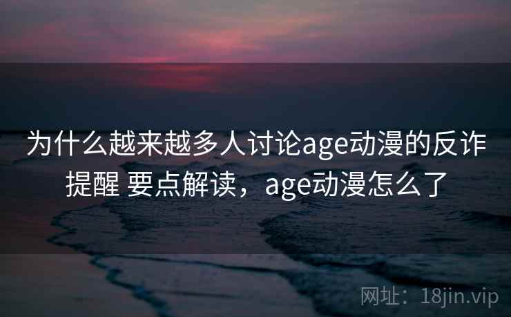 为什么越来越多人讨论age动漫的反诈提醒 要点解读，age动漫怎么了