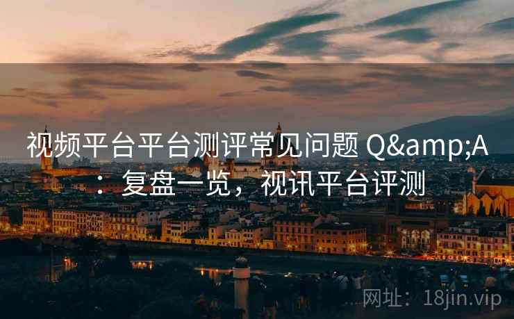 视频平台平台测评常见问题 Q&A：复盘一览，视讯平台评测