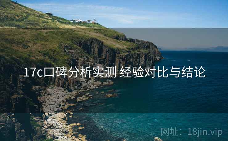 17c口碑分析实测 经验对比与结论