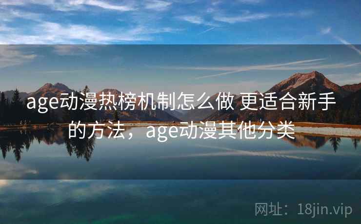 age动漫热榜机制怎么做 更适合新手的方法,age动漫其他分类 age动漫热榜机制怎么做 更适合新手的方法,age动漫其他分类