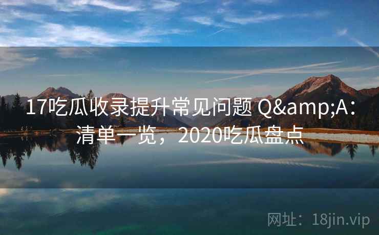17吃瓜收录提升常见问题 Q&A：清单一览，2020吃瓜盘点