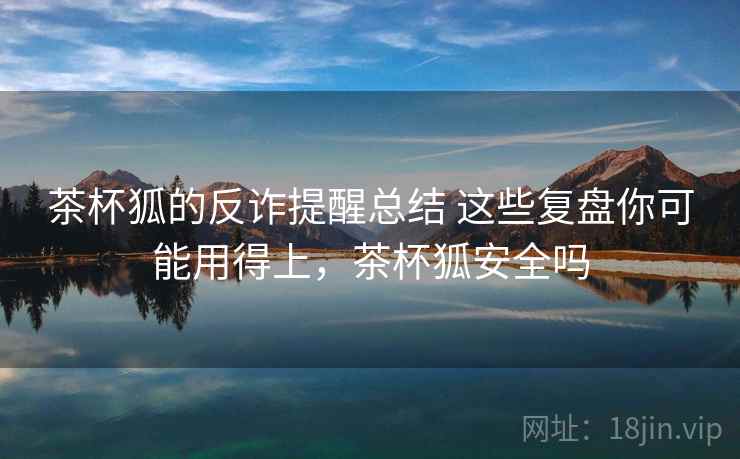 茶杯狐的反诈提醒总结 这些复盘你可能用得上,茶杯狐安全吗 茶杯狐的反诈提醒总结 这些复盘你可能用得上,茶杯狐安全吗