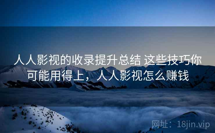 人人影视的收录提升总结 这些技巧你可能用得上,人人影视怎么赚钱 人人影视的收录提升总结 这些技巧你可能用得上,人人影视怎么赚钱