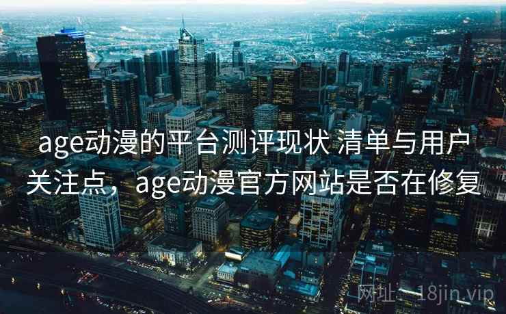 age动漫的平台测评现状 清单与用户关注点，age动漫官方网站是否在修复