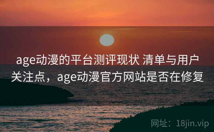 age动漫的平台测评现状 清单与用户关注点，age动漫官方网站是否在修复