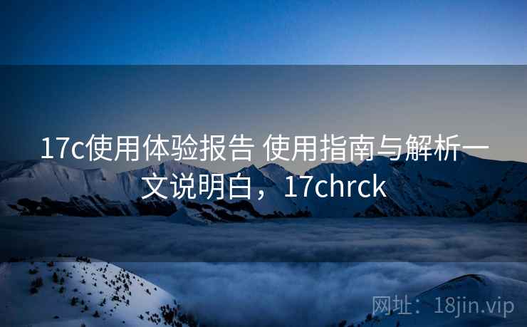 17c使用体验报告 使用指南与解析一文说明白，17chrck