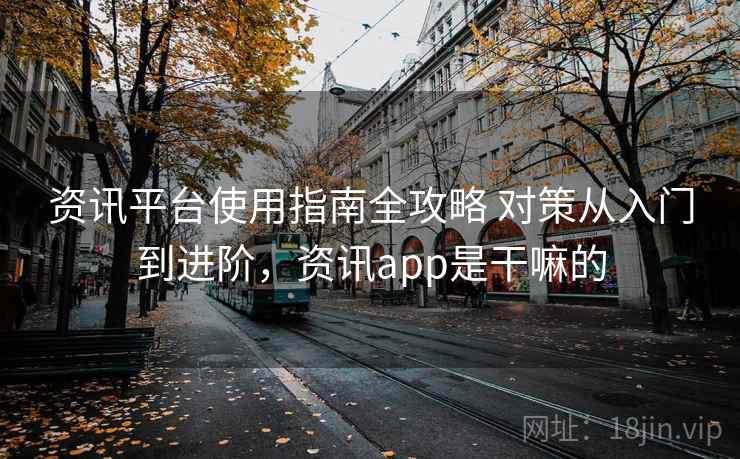资讯平台使用指南全攻略 对策从入门到进阶，资讯app是干嘛的