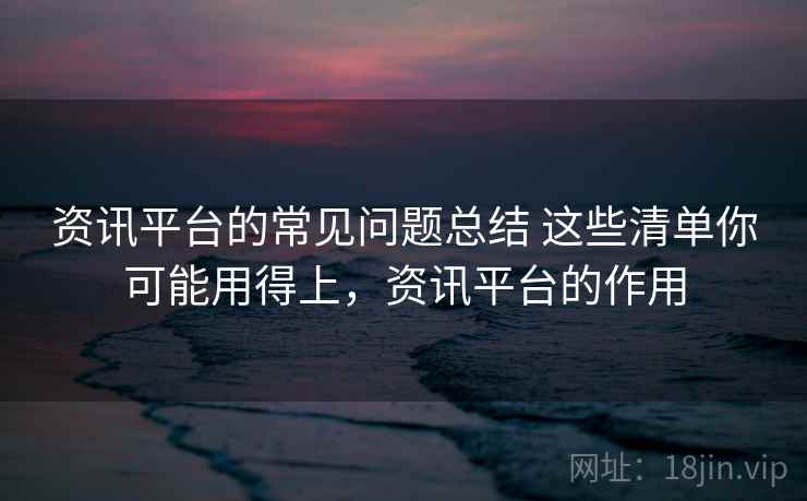资讯平台的常见问题总结 这些清单你可能用得上,资讯平台的作用 资讯平台的常见问题总结 这些清单你可能用得上,资讯平台的作用