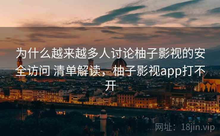 为什么越来越多人讨论柚子影视的安全访问 清单解读，柚子影视app打不开