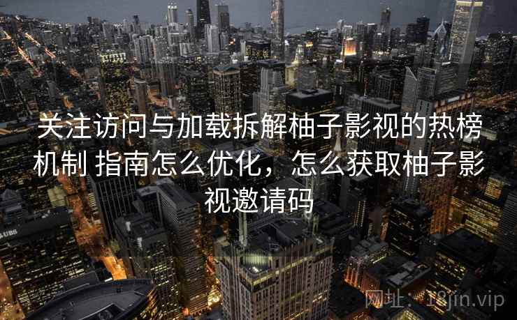 关注访问与加载拆解柚子影视的热榜机制 指南怎么优化，怎么获取柚子影视邀请码