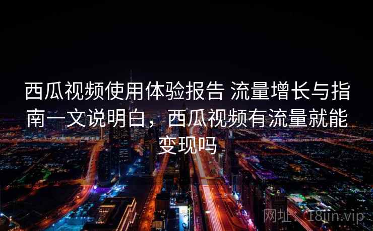 西瓜视频使用体验报告 流量增长与指南一文说明白,西瓜视频有流量就能变现吗 西瓜视频使用体验报告 流量增长与指南一文说明白,西瓜视频有流量就能变现吗