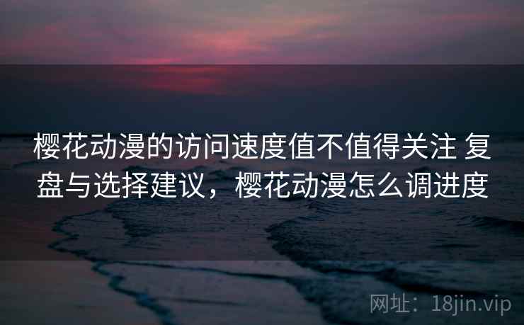 樱花动漫的访问速度值不值得关注 复盘与选择建议,樱花动漫怎么调进度 樱花动漫的访问速度值不值得关注 复盘与选择建议,樱花动漫怎么调进度