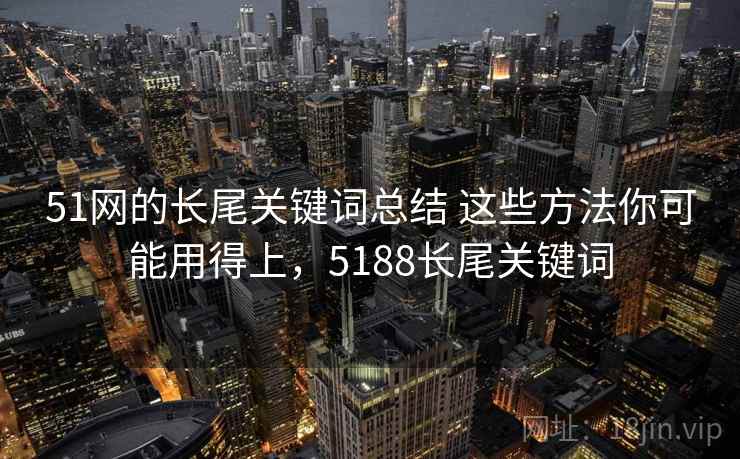 51网的长尾关键词总结 这些方法你可能用得上，5188长尾关键词