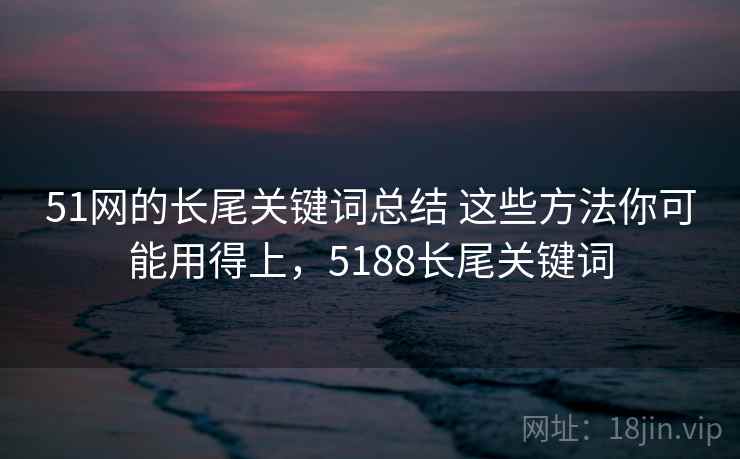 51网的长尾关键词总结 这些方法你可能用得上,5188长尾关键词 51网的长尾关键词总结 这些方法你可能用得上,5188长尾关键词