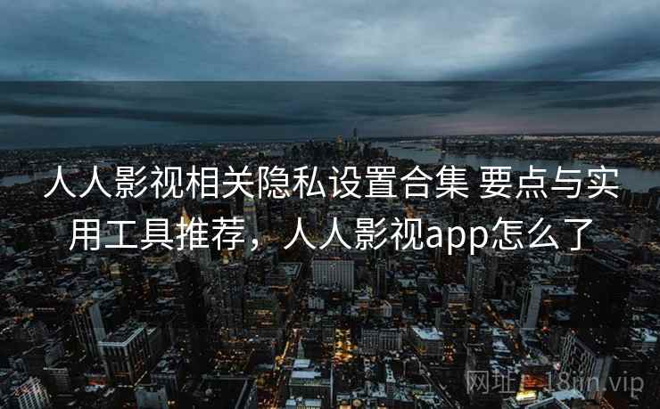 人人影视相关隐私设置合集 要点与实用工具推荐，人人影视app怎么了