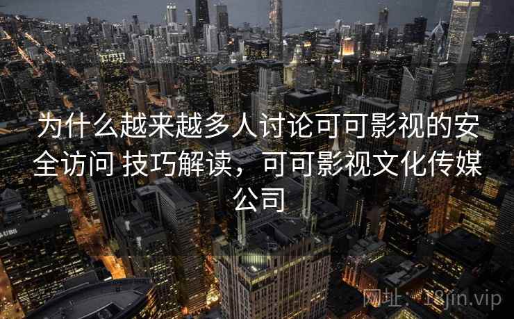 为什么越来越多人讨论可可影视的安全访问 技巧解读，可可影视文化传媒公司