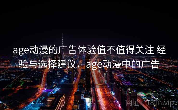age动漫的广告体验值不值得关注 经验与选择建议，age动漫中的广告