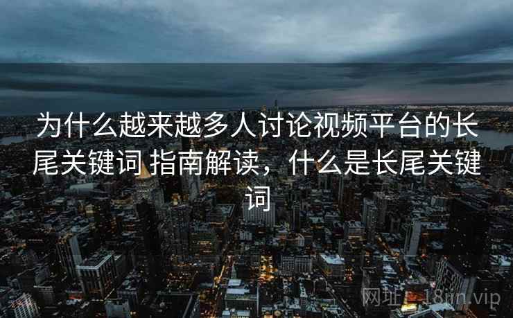 为什么越来越多人讨论视频平台的长尾关键词 指南解读，什么是长尾关键词