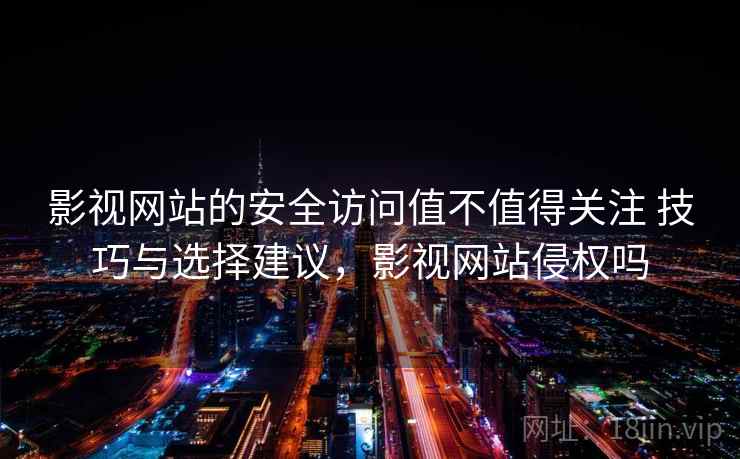 影视网站的安全访问值不值得关注 技巧与选择建议,影视网站侵权吗 影视网站的安全访问值不值得关注 技巧与选择建议,影视网站侵权吗