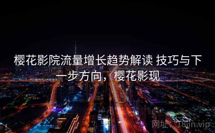 樱花影院流量增长趋势解读 技巧与下一步方向，樱花影现