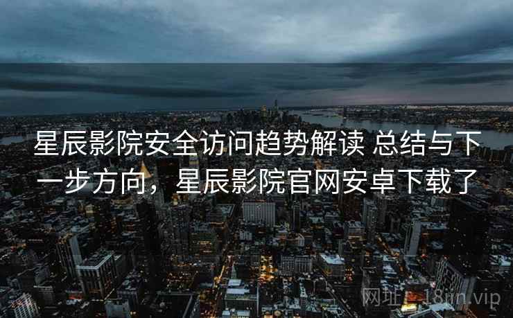 星辰影院安全访问趋势解读 总结与下一步方向,星辰影院官网安卓下载了 星辰影院安全访问趋势解读 总结与下一步方向,星辰影院官网安卓下载了