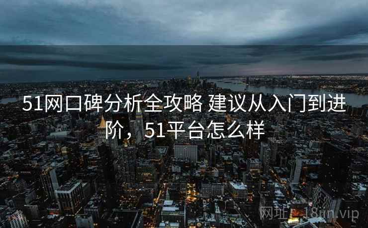 51网口碑分析全攻略 建议从入门到进阶，51平台怎么样