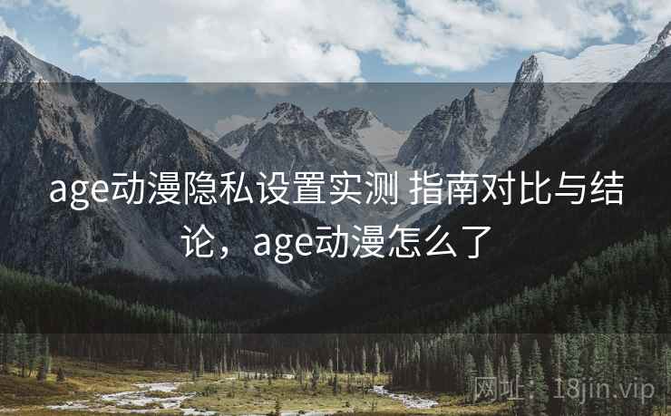 age动漫隐私设置实测 指南对比与结论,age动漫怎么了 age动漫隐私设置实测 指南对比与结论,age动漫怎么了
