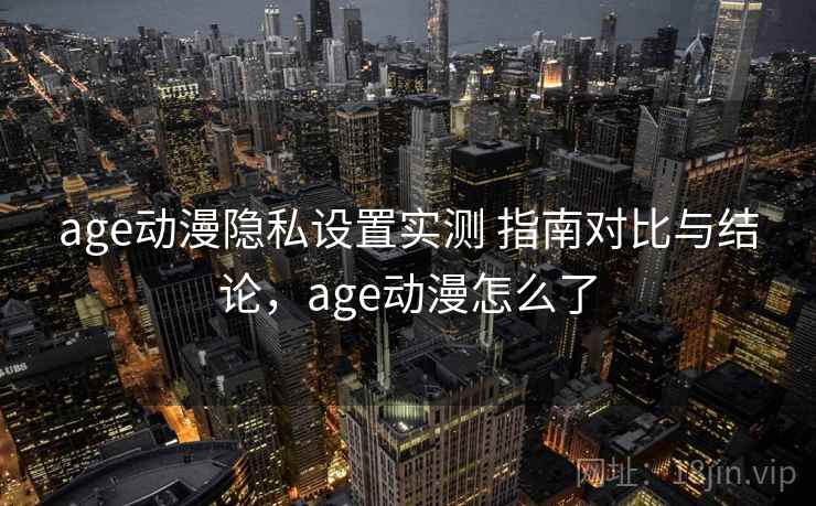 age动漫隐私设置实测 指南对比与结论，age动漫怎么了