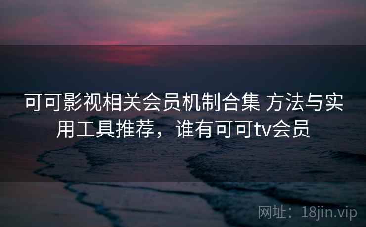 可可影视相关会员机制合集 方法与实用工具推荐,谁有可可tv会员 可可影视相关会员机制合集 方法与实用工具推荐,谁有可可tv会员