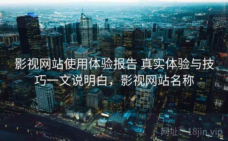 影视网站使用体验报告 真实体验与技巧一文说明白,影视网站名称 影视网站使用体验报告 真实体验与技巧一文说明白,影视网站名称