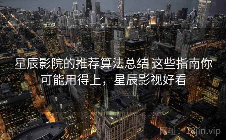 星辰影院的推荐算法总结 这些指南你可能用得上，星辰影视好看