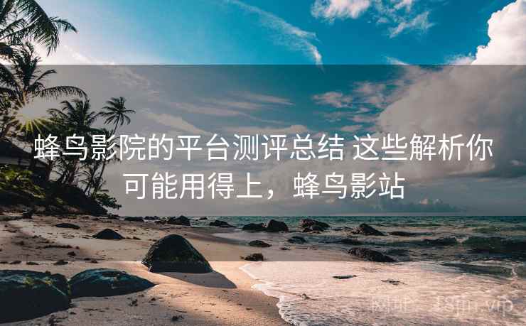 蜂鸟影院的平台测评总结 这些解析你可能用得上，蜂鸟影站