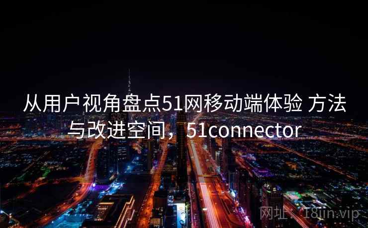 从用户视角盘点51网移动端体验 方法与改进空间，51connector