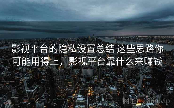 影视平台的隐私设置总结 这些思路你可能用得上，影视平台靠什么来赚钱