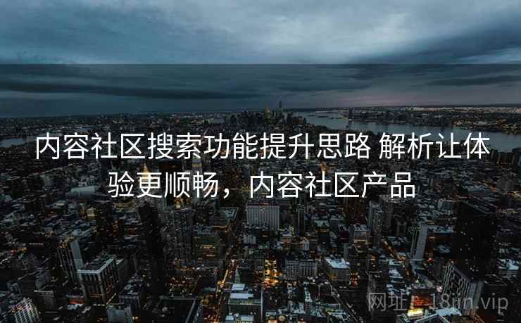 内容社区搜索功能提升思路 解析让体验更顺畅，内容社区产品